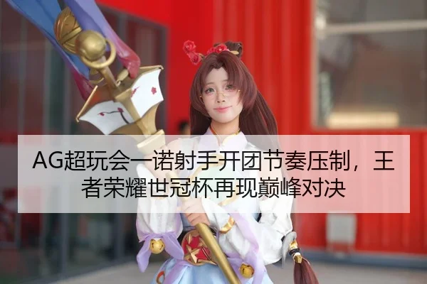 AG超玩会一诺射手开团节奏压制，王者荣耀世冠杯再现巅峰对决