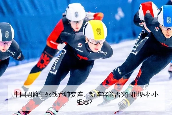 中国男篮生死战乔帅变阵，新阵容能否突围世界杯小组赛？