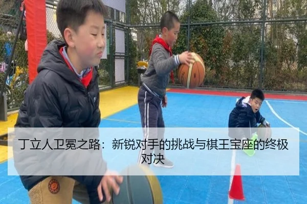丁立人卫冕之路：新锐对手的挑战与棋王宝座的终极对决