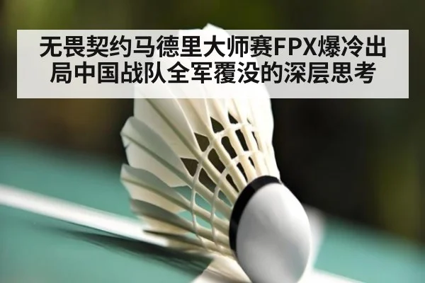 无畏契约马德里大师赛FPX爆冷出局中国战队全军覆没的深层思考