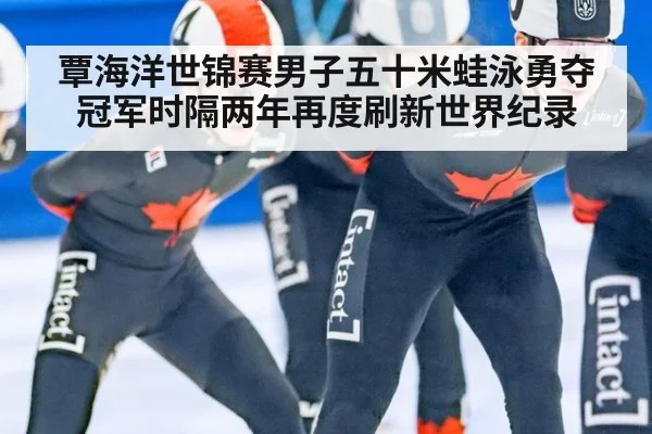 覃海洋世锦赛男子五十米蛙泳勇夺冠军时隔两年再度刷新世界纪录