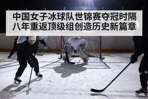 中国女子冰球队世锦赛夺冠时隔八年重返顶级组创造历史新篇章