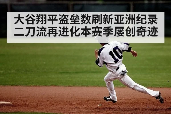 大谷翔平盗垒数刷新亚洲纪录二刀流再进化本赛季屡创奇迹