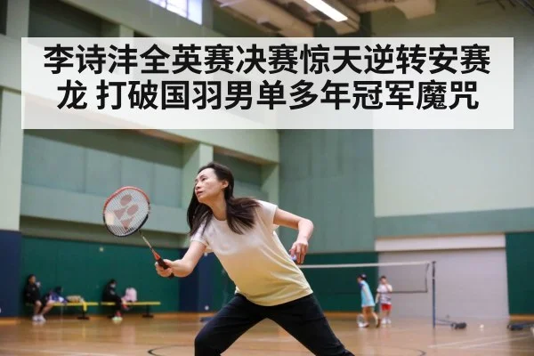 李诗沣全英赛决赛惊天逆转安赛龙 打破国羽男单多年冠军魔咒