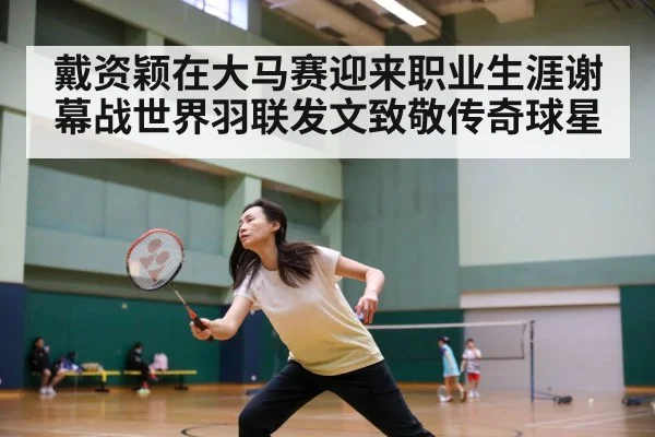 戴资颖在大马赛迎来职业生涯谢幕战世界羽联发文致敬传奇球星