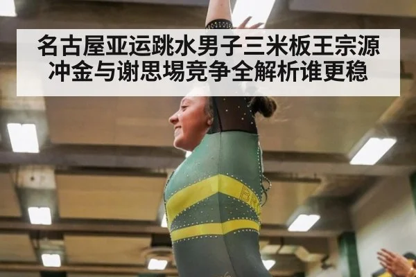 名古屋亚运跳水男子三米板王宗源冲金与谢思埸竞争全解析谁更稳