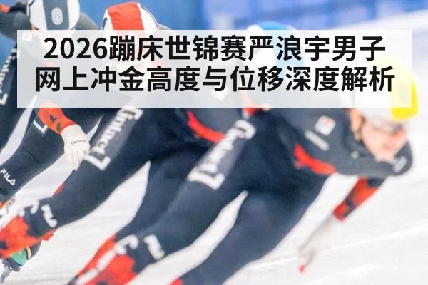 2026蹦床世锦赛严浪宇男子网上冲金高度与位移深度解析